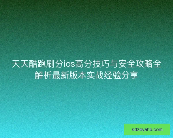 天天酷跑刷分ios高分技巧与安全攻略全解析最新版本实战经验分享