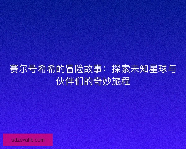 赛尔号希希的冒险故事：探索未知星球与伙伴们的奇妙旅程
