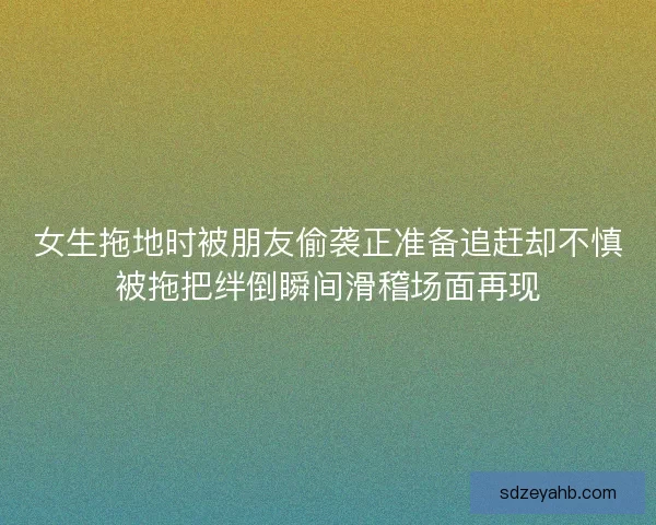 女生拖地时被朋友偷袭正准备追赶却不慎被拖把绊倒瞬间滑稽场面再现