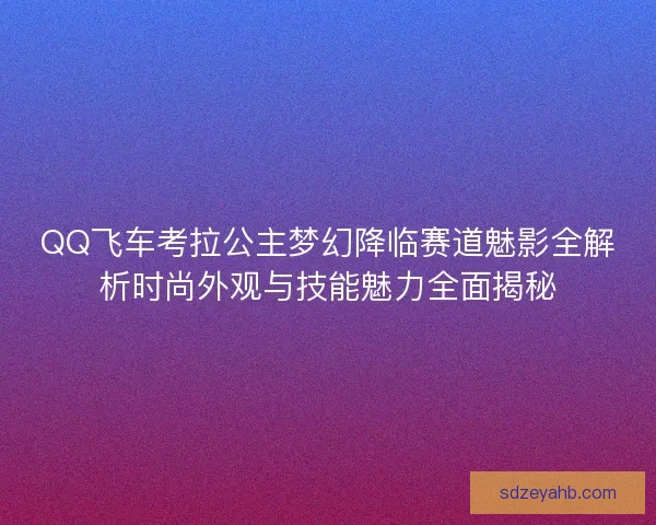 QQ飞车考拉公主梦幻降临赛道魅影全解析时尚外观与技能魅力全面揭秘