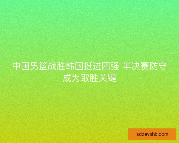 中国男篮战胜韩国挺进四强 半决赛防守成为取胜关键