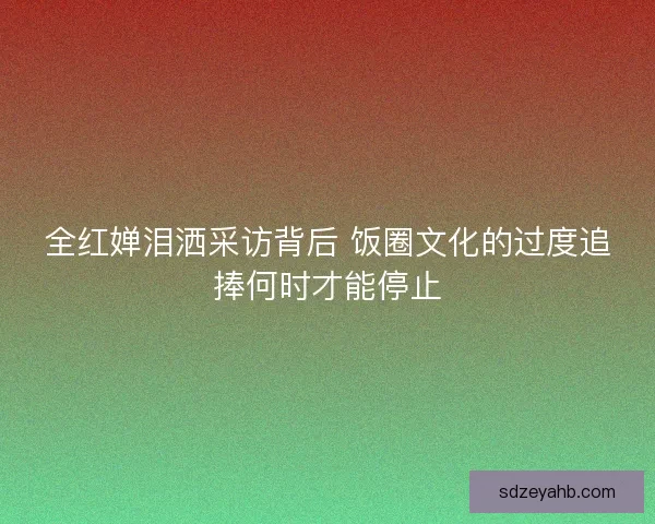 全红婵泪洒采访背后 饭圈文化的过度追捧何时才能停止