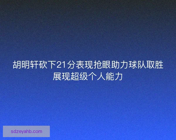 胡明轩砍下21分表现抢眼助力球队取胜展现超级个人能力
